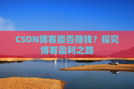 CSDN博客能否赚钱？探究博客盈利之路