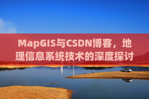 MapGIS与CSDN博客，地理信息系统技术的深度探讨
